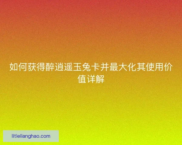 如何获得醉逍遥玉兔卡并最大化其使用价值详解