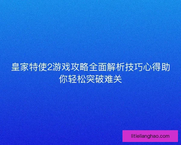 皇家特使2游戏攻略全面解析技巧心得助你轻松突破难关