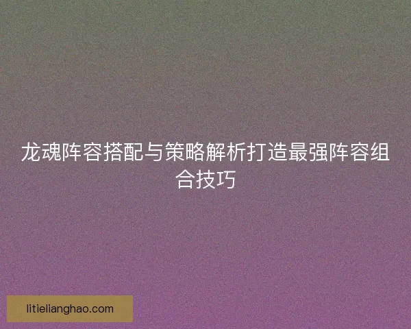 龙魂阵容搭配与策略解析打造最强阵容组合技巧
