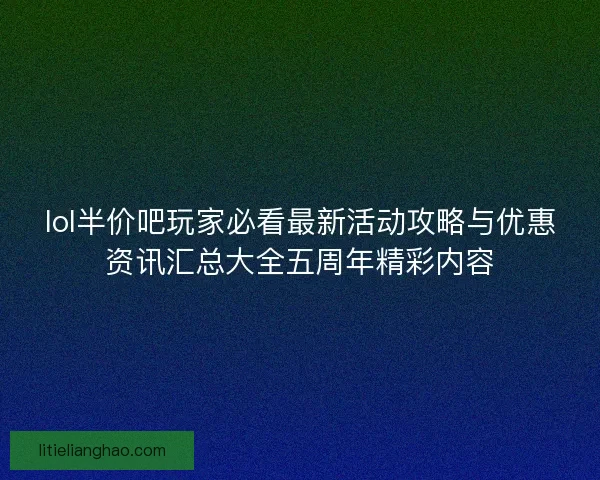 lol半价吧玩家必看最新活动攻略与优惠资讯汇总大全五周年精彩内容