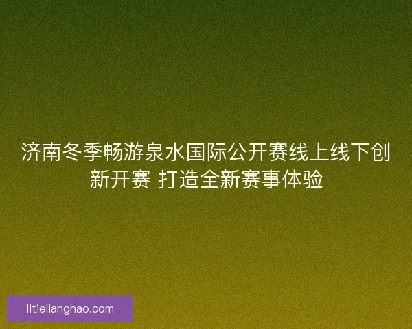 济南冬季畅游泉水国际公开赛线上线下创新开赛 打造全新赛事体验