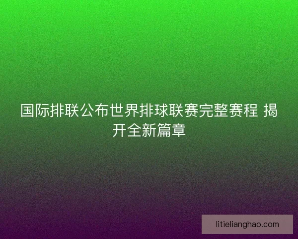 国际排联公布世界排球联赛完整赛程 揭开全新篇章