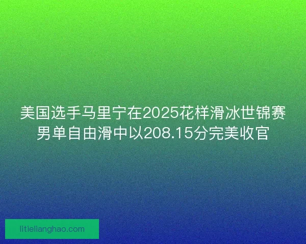 美国选手马里宁在2025花样滑冰世锦赛男单自由滑中以208.15分完美收官