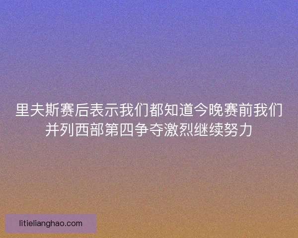 里夫斯赛后表示我们都知道今晚赛前我们并列西部第四争夺激烈继续努力